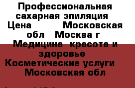 Профессиональная сахарная эпиляция › Цена ­ 200 - Московская обл., Москва г. Медицина, красота и здоровье » Косметические услуги   . Московская обл.